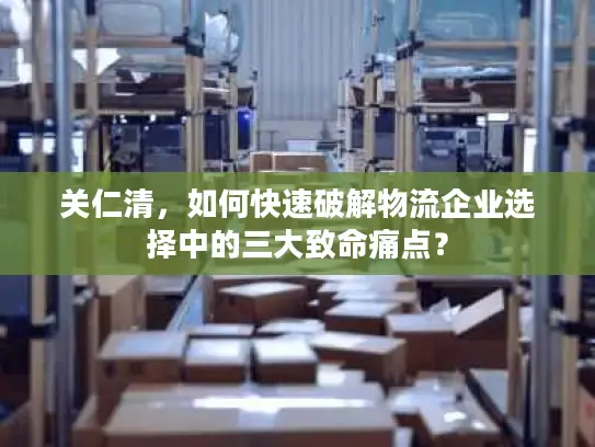 关仁清，如何快速破解物流企业选择中的三大致命痛点？