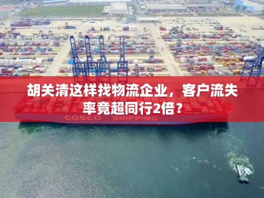 胡关清这样找物流企业，客户流失率竟超同行2倍？