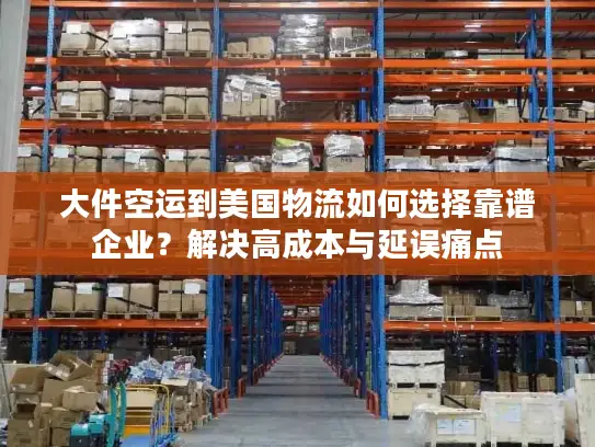 大件空运到美国物流如何选择靠谱企业？解决高成本与延误痛点