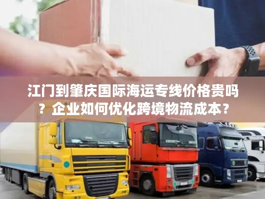 江门到肇庆国际海运专线价格贵吗？企业如何优化跨境物流成本？