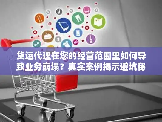 货运代理在您的经营范围里如何导致业务崩塌？真实案例揭示避坑秘诀！