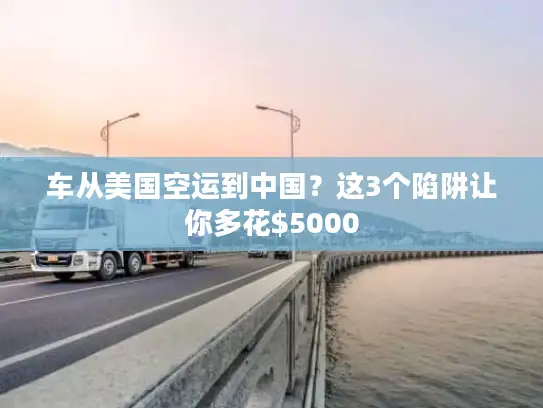 车从美国空运到中国？这3个陷阱让你多花$5000