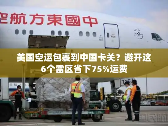 美国空运包裹到中国卡关？避开这6个雷区省下75%运费