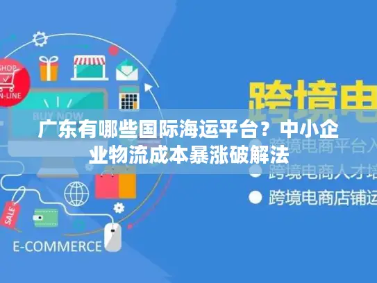 广东有哪些国际海运平台？中小企业物流成本暴涨破解法