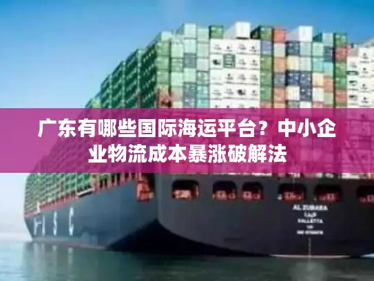 广东有哪些国际海运平台？中小企业物流成本暴涨破解法
