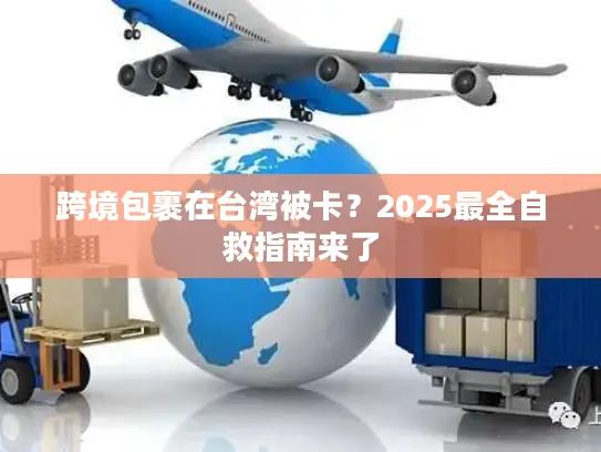 跨境包裹在台湾被卡？2025最全自救指南来了