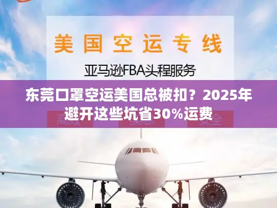 东莞口罩空运美国总被扣？2025年避开这些坑省30%运费