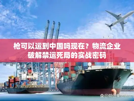 枪可以运到中国吗现在？物流企业破解禁运死局的实战密码