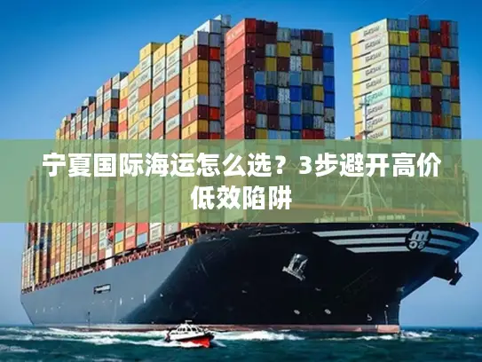 宁夏国际海运怎么选?3步避开高价低效陷阱 宁夏国际海运怎么选?3步避开高价低效陷阱