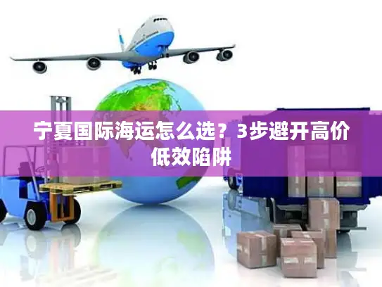 宁夏国际海运怎么选?3步避开高价低效陷阱 宁夏国际海运怎么选?3步避开高价低效陷阱