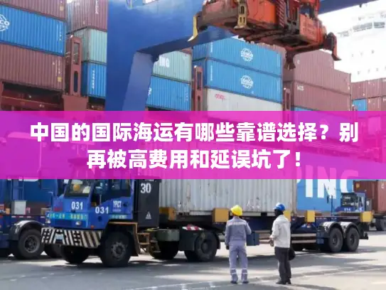中国的国际海运有哪些靠谱选择？别再被高费用和延误坑了！