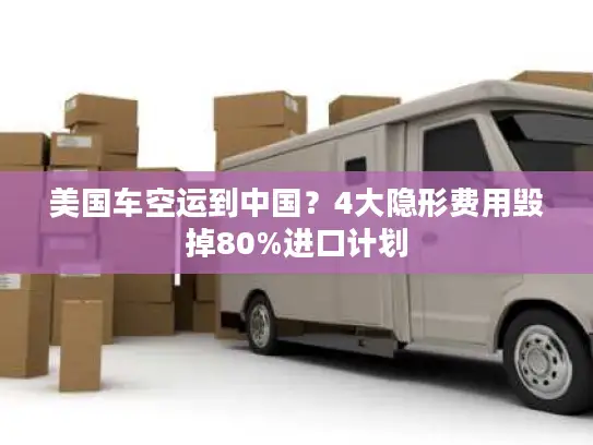 美国车空运到中国？4大隐形费用毁掉80%进口计划