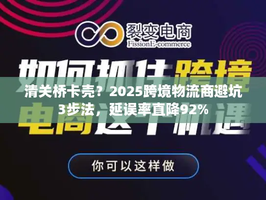 清关桥卡壳？2025跨境物流商避坑3步法，延误率直降92%