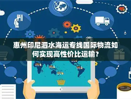 惠州印尼泗水海运专线国际物流如何实现高性价比运输？