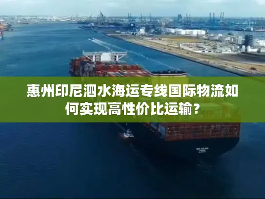 惠州印尼泗水海运专线国际物流如何实现高性价比运输？