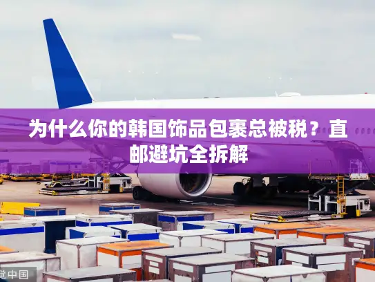 为什么你的韩国饰品包裹总被税？直邮避坑全拆解