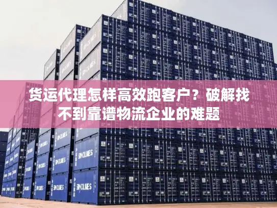 货运代理怎样高效跑客户？破解找不到靠谱物流企业的难题