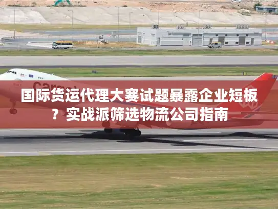 国际货运代理大赛试题暴露企业短板？实战派筛选物流公司指南