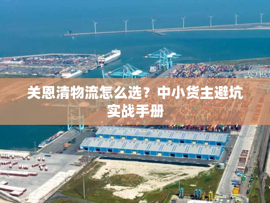 关恩清物流怎么选？中小货主避坑实战手册