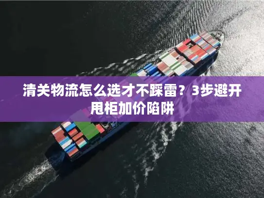 清关物流怎么选才不踩雷？3步避开甩柜加价陷阱