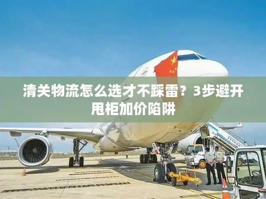 清关物流怎么选才不踩雷？3步避开甩柜加价陷阱