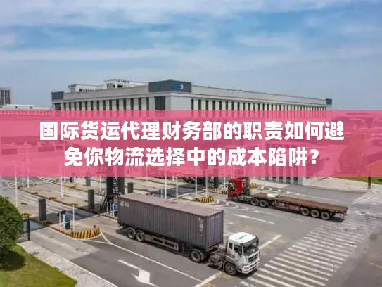 国际货运代理财务部的职责如何避免你物流选择中的成本陷阱？