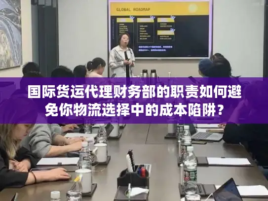 国际货运代理财务部的职责如何避免你物流选择中的成本陷阱？