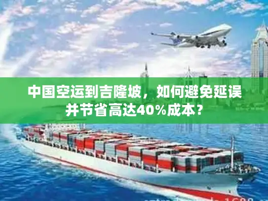 中国空运到吉隆坡，如何避免延误并节省高达40%成本？