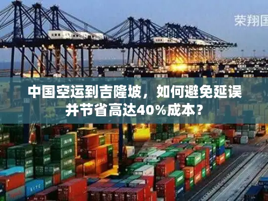 中国空运到吉隆坡，如何避免延误并节省高达40%成本？