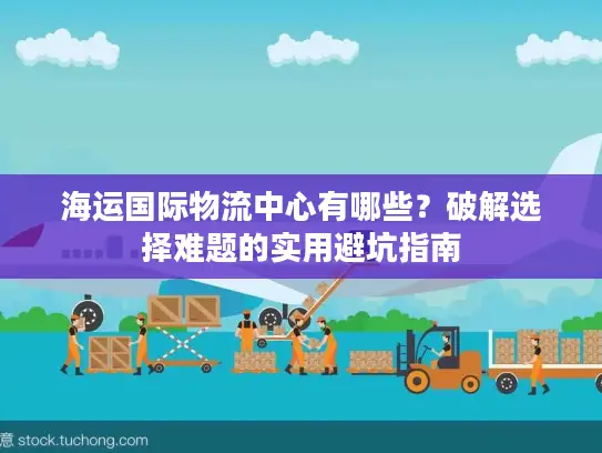 海运国际物流中心有哪些？破解选择难题的实用避坑指南