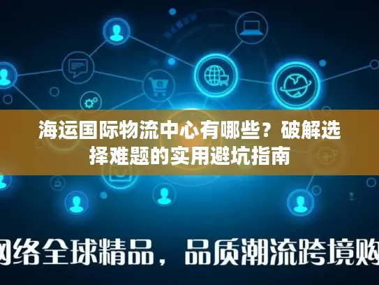 海运国际物流中心有哪些？破解选择难题的实用避坑指南