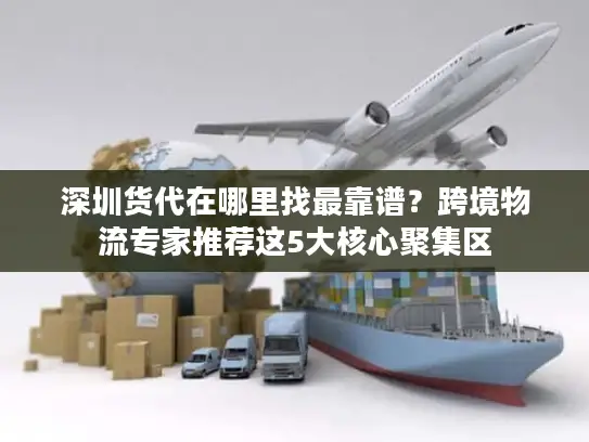 深圳货代在哪里找最靠谱？跨境物流专家推荐这5大核心聚集区