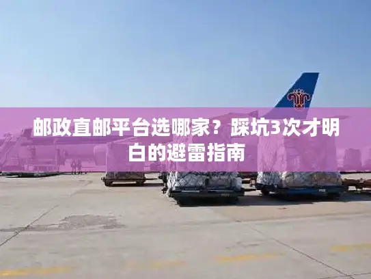 邮政直邮平台选哪家？踩坑3次才明白的避雷指南