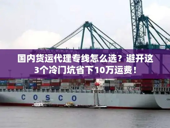 国内货运代理专线怎么选？避开这3个冷门坑省下10万运费！