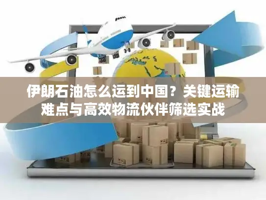 伊朗石油怎么运到中国？关键运输难点与高效物流伙伴筛选实战