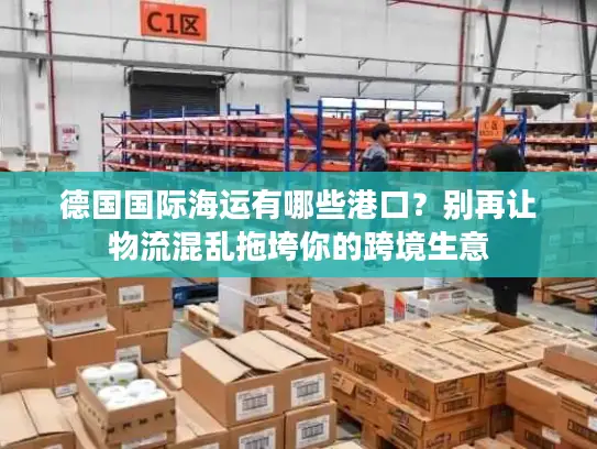 德国国际海运有哪些港口？别再让物流混乱拖垮你的跨境生意