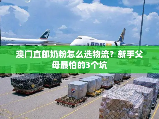 澳门直邮奶粉怎么选物流？新手父母最怕的3个坑