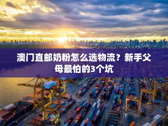 澳门直邮奶粉怎么选物流？新手父母最怕的3个坑