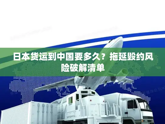 日本货运到中国要多久？拖延毁约风险破解清单
