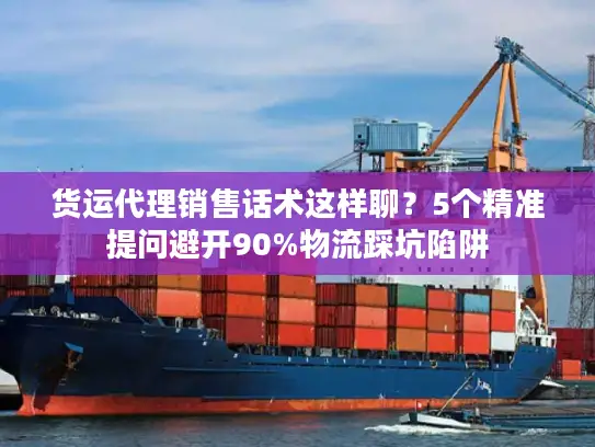 货运代理销售话术这样聊？5个精准提问避开90%物流踩坑陷阱