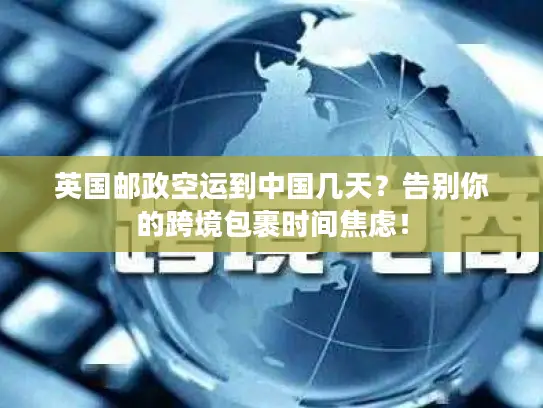 英国邮政空运到中国几天？告别你的跨境包裹时间焦虑！