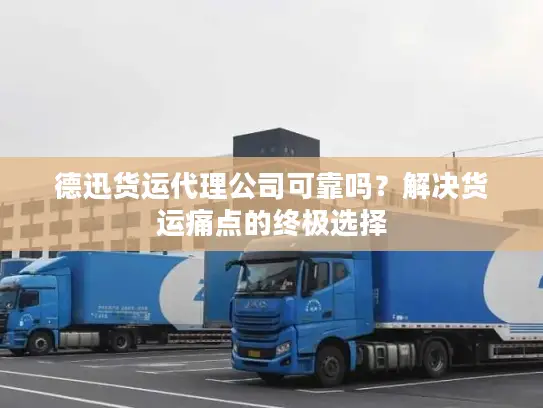 德迅货运代理公司可靠吗？解决货运痛点的终极选择