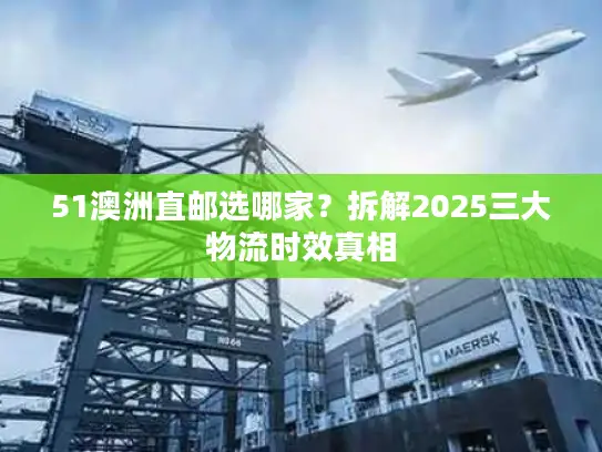 51澳洲直邮选哪家？拆解2025三大物流时效真相
