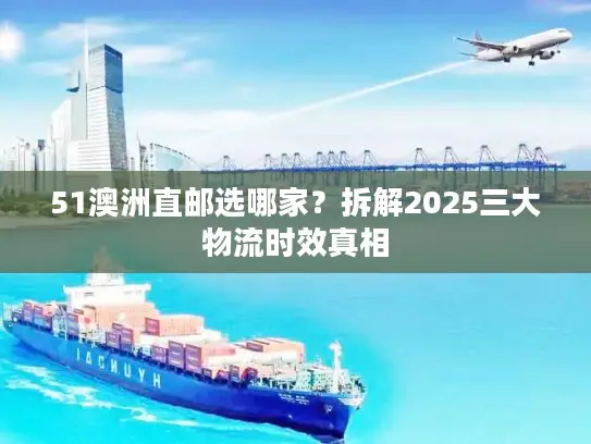 51澳洲直邮选哪家？拆解2025三大物流时效真相