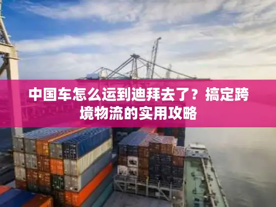 中国车怎么运到迪拜去了？搞定跨境物流的实用攻略
