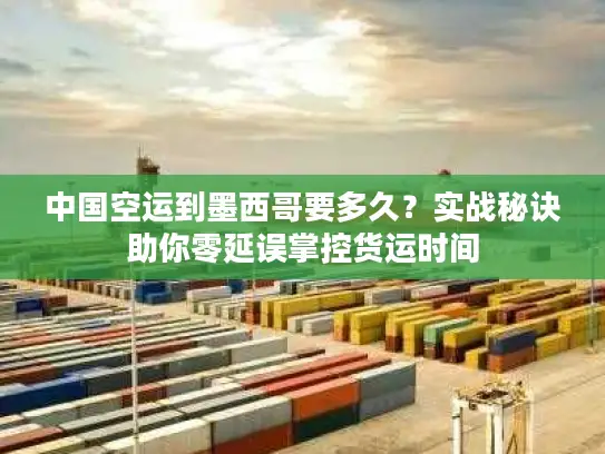 中国空运到墨西哥要多久？实战秘诀助你零延误掌控货运时间