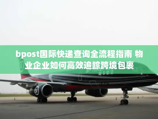 bpost国际快递查询全流程指南 物业企业如何高效追踪跨境包裹