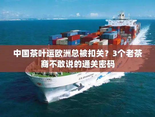中国茶叶运欧洲总被扣关？3个老茶商不敢说的通关密码