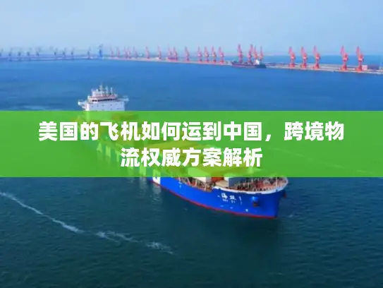 美国的飞机如何运到中国，跨境物流权威方案解析