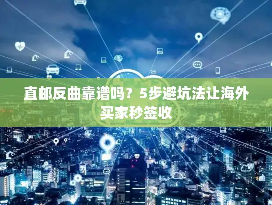直邮反曲靠谱吗？5步避坑法让海外买家秒签收